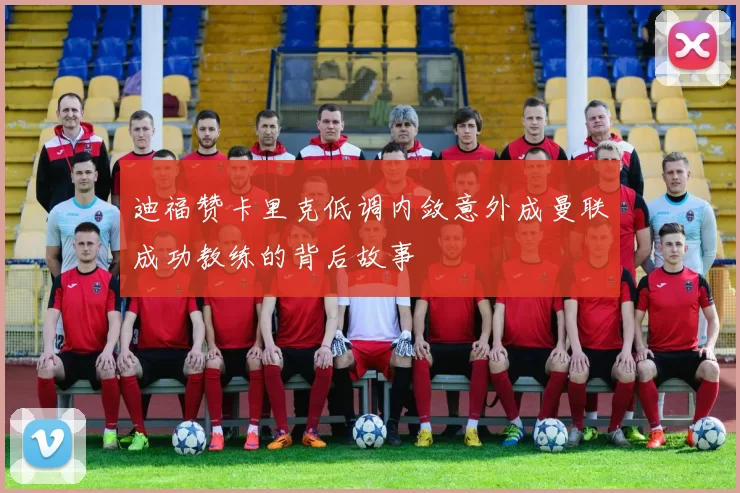 迪福赞卡里克低调内敛意外成曼联成功教练的背后故事