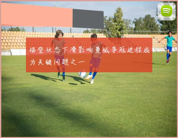 福登状态下滑影响曼城争冠进程成为关键问题之一