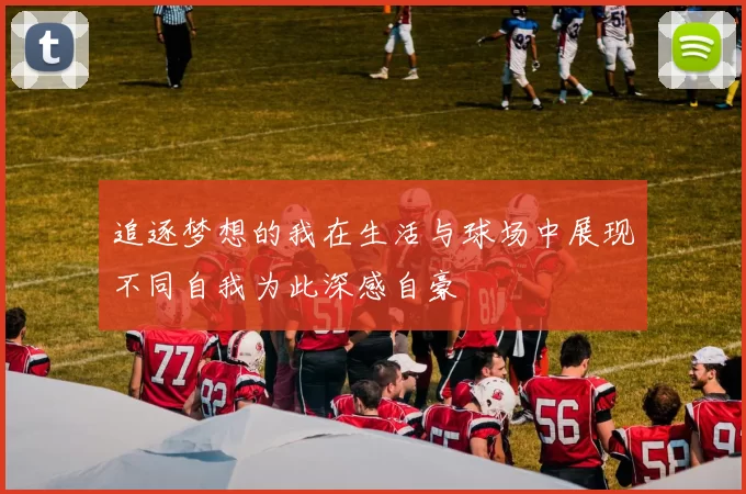 追逐梦想的我在生活与球场中展现不同自我为此深感自豪