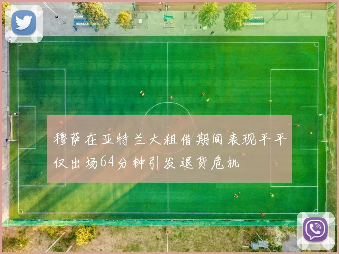 穆萨在亚特兰大租借期间表现平平仅出场64分钟引发退货危机