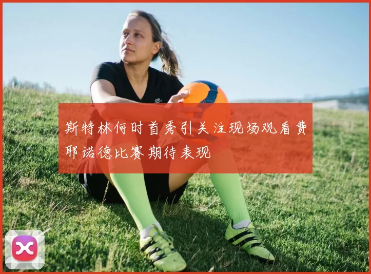 斯特林何时首秀引关注现场观看费耶诺德比赛期待表现