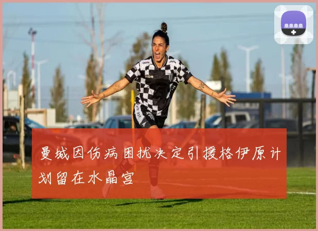 曼城因伤病困扰决定引援格伊原计划留在水晶宫