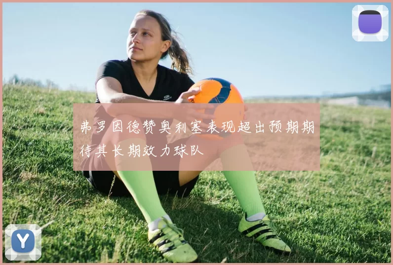 弗罗因德赞奥利塞表现超出预期期待其长期效力球队