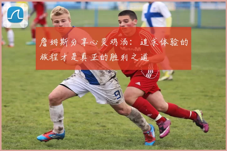 詹姆斯分享心灵鸡汤：追求体验的旅程才是真正的胜利之道
