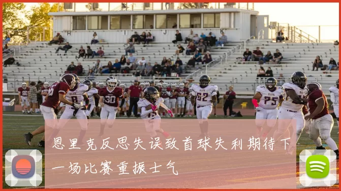 恩里克反思失误致首球失利期待下一场比赛重振士气