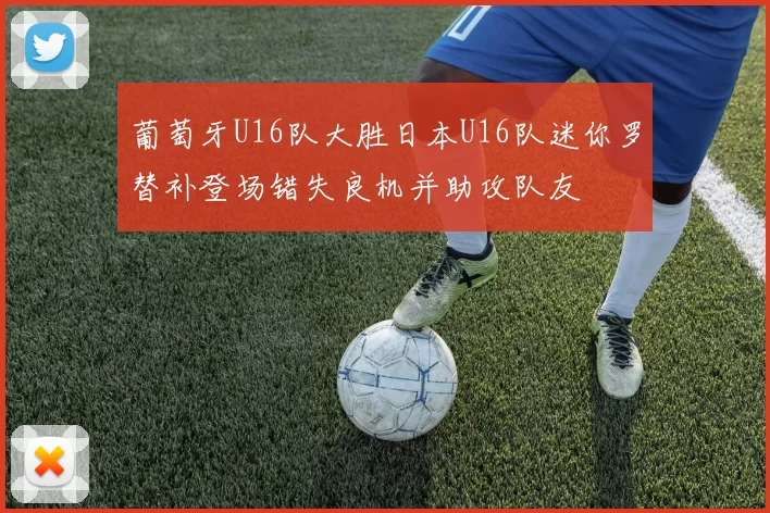 葡萄牙U16队大胜日本U16队迷你罗替补登场错失良机并助攻队友