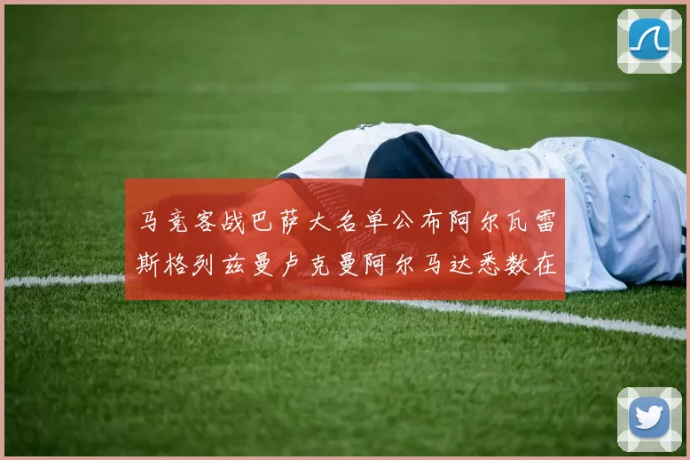 马竞客战巴萨大名单公布阿尔瓦雷斯格列兹曼卢克曼阿尔马达悉数在列