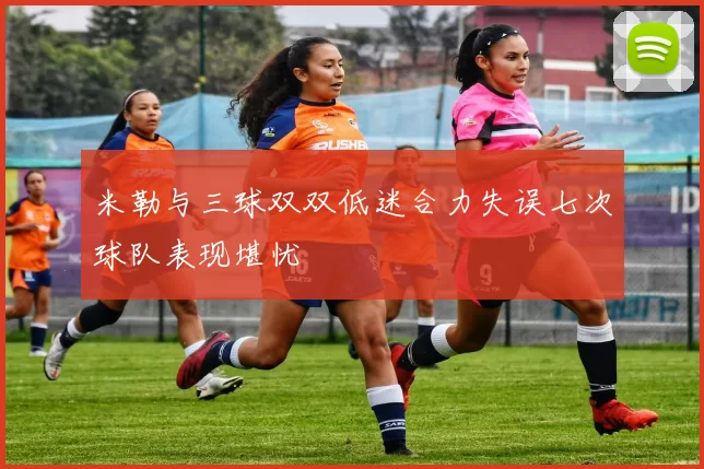 米勒与三球双双低迷合力失误七次球队表现堪忧