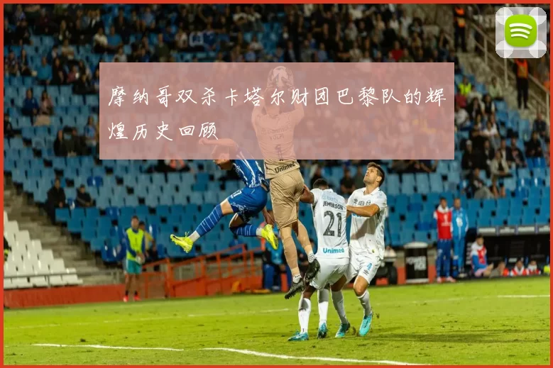 摩纳哥双杀卡塔尔财团巴黎队的辉煌历史回顾