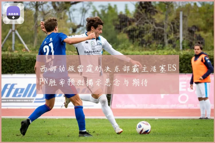 西部劲旅雷霆对决东部霸主活塞ESPN胜率预测揭示悬念与期待