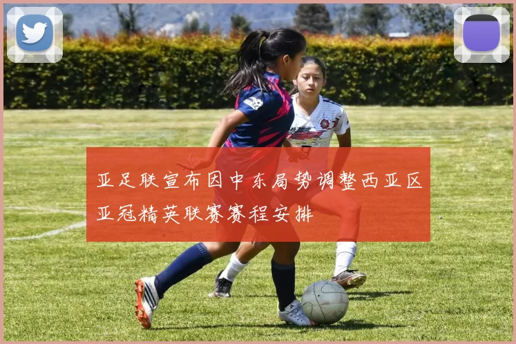 亚足联宣布因中东局势调整西亚区亚冠精英联赛赛程安排