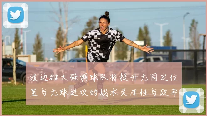 渡边雄太强调球队将提升无固定位置与无球进攻的战术灵活性与效率