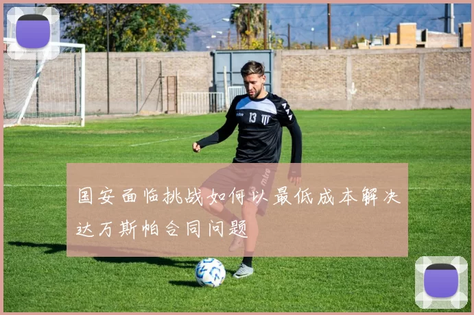 国安面临挑战如何以最低成本解决达万斯帕合同问题