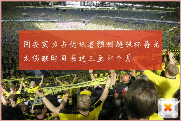 国安实力占优记者预测超级杯蒋光太伤缺时间或达三至六个月