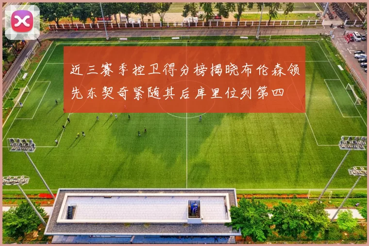 近三赛季控卫得分榜揭晓布伦森领先东契奇紧随其后库里位列第四