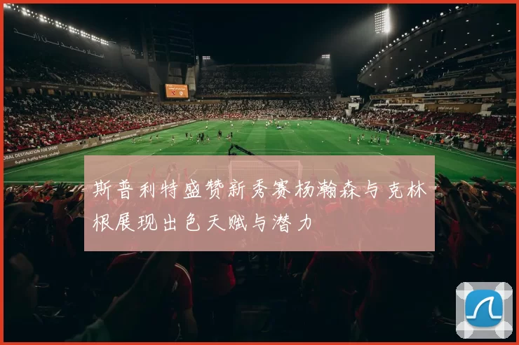 斯普利特盛赞新秀赛杨瀚森与克林根展现出色天赋与潜力