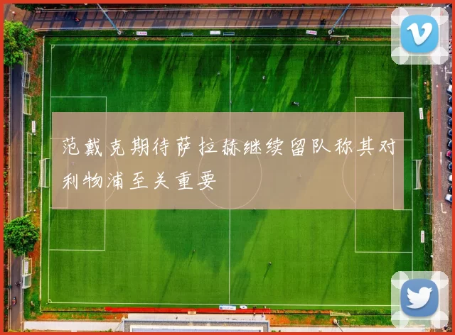 范戴克期待萨拉赫继续留队称其对利物浦至关重要